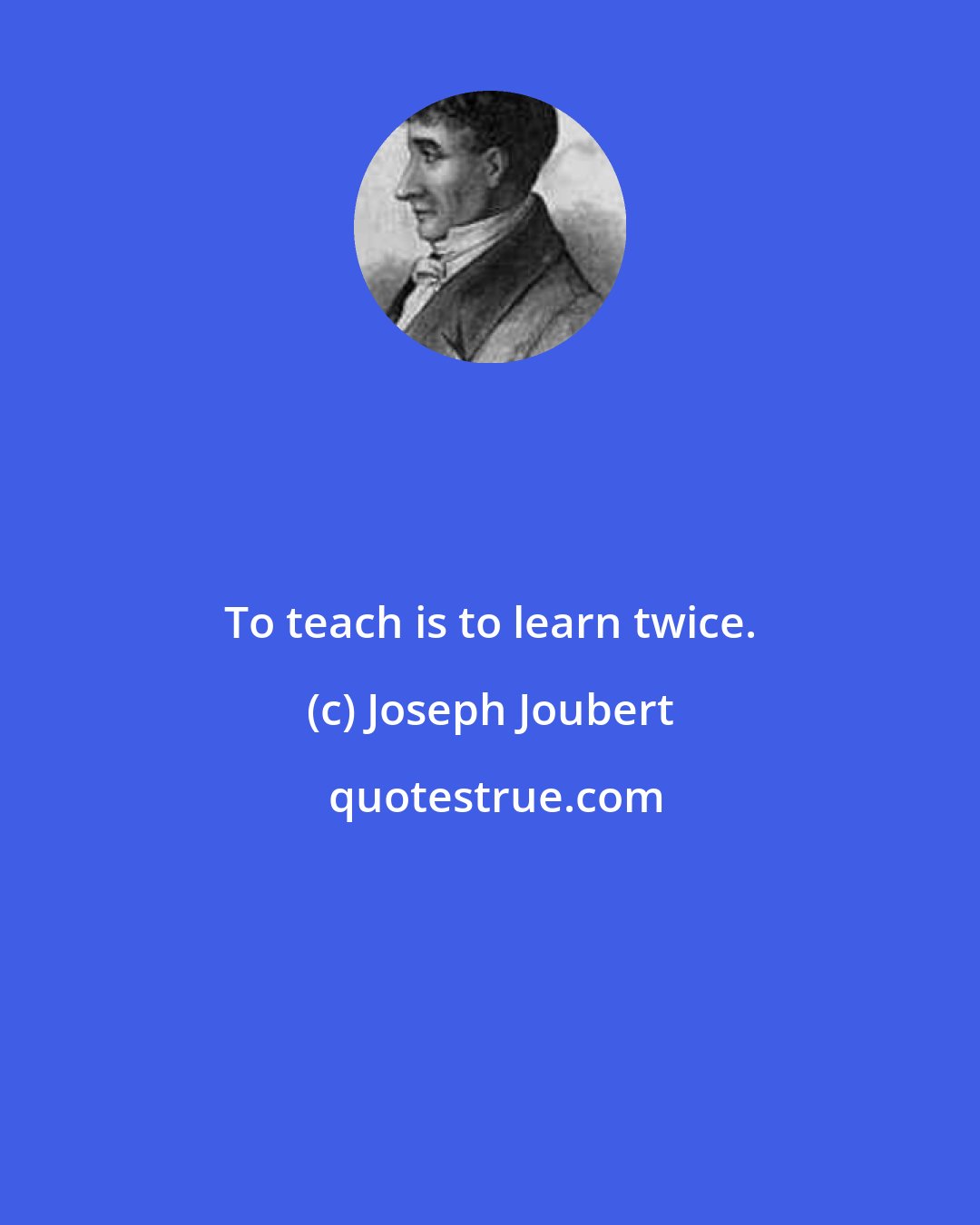 Joseph Joubert: To teach is to learn twice.