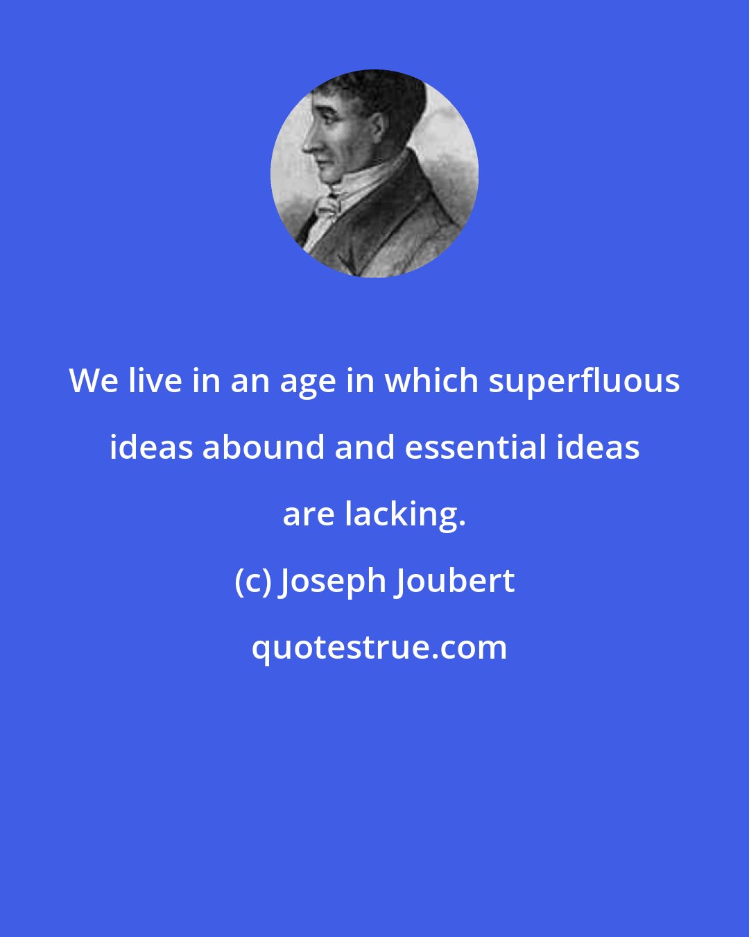 Joseph Joubert: We live in an age in which superfluous ideas abound and essential ideas are lacking.
