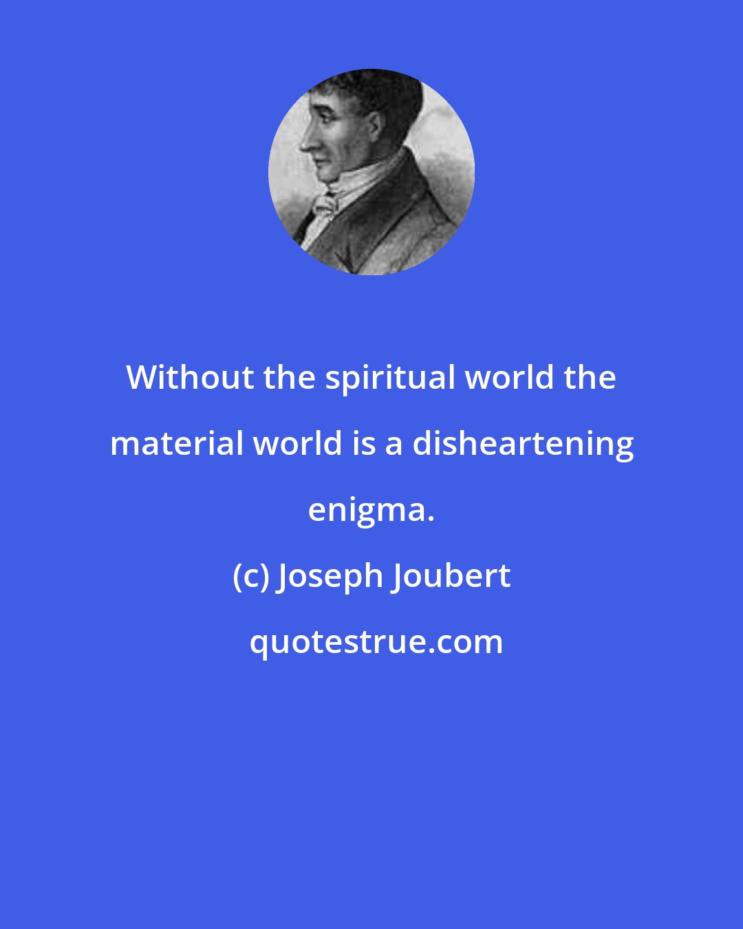 Joseph Joubert: Without the spiritual world the material world is a disheartening enigma.
