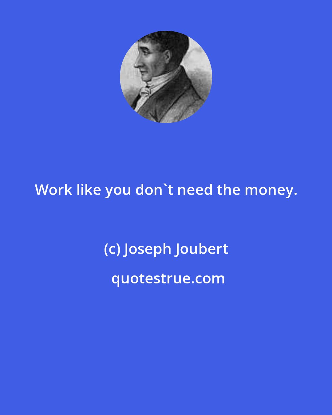 Joseph Joubert: Work like you don't need the money.
