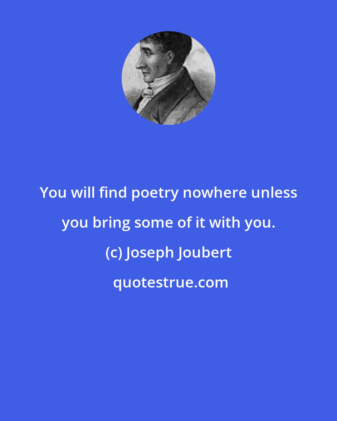Joseph Joubert: You will find poetry nowhere unless you bring some of it with you.