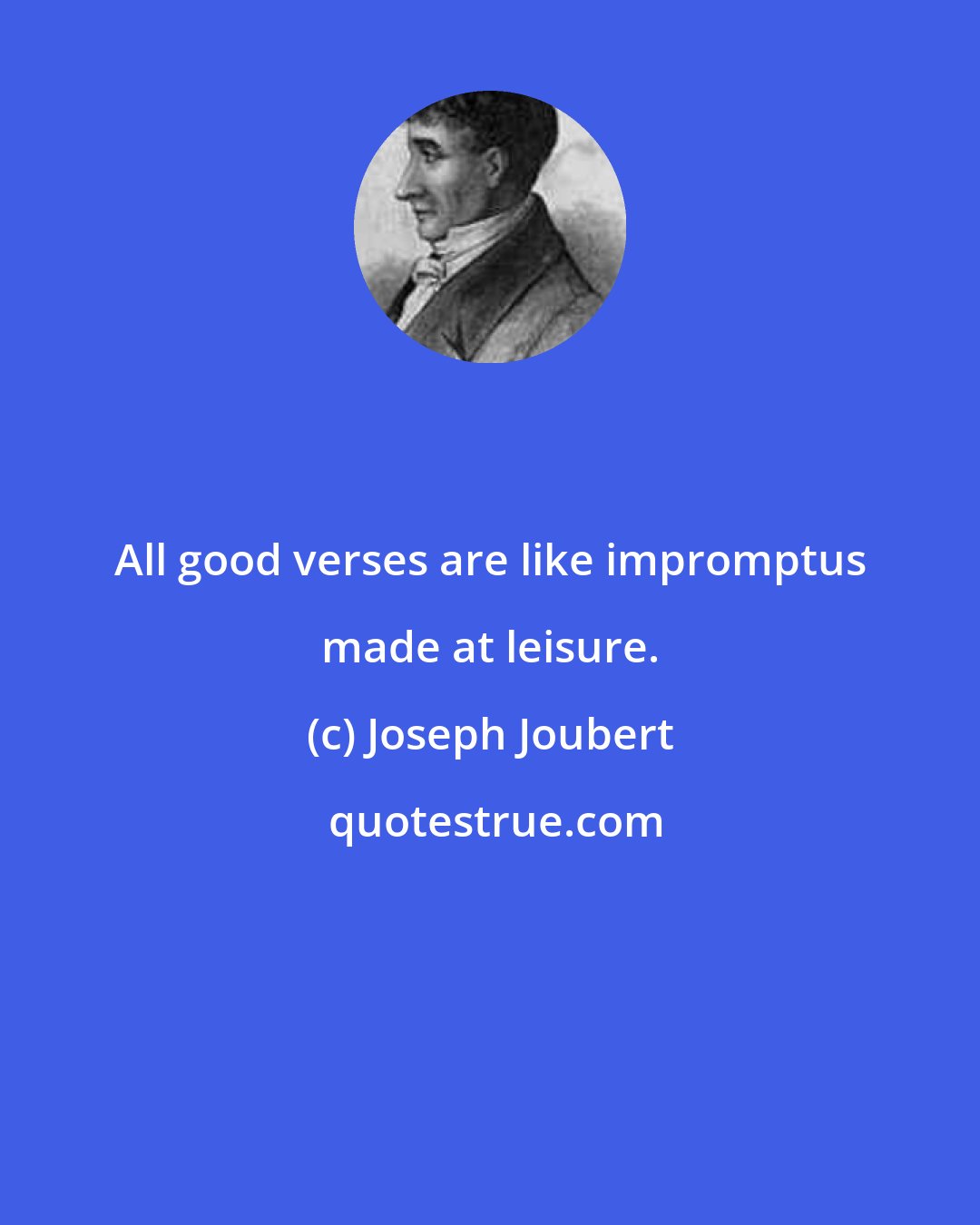 Joseph Joubert: All good verses are like impromptus made at leisure.