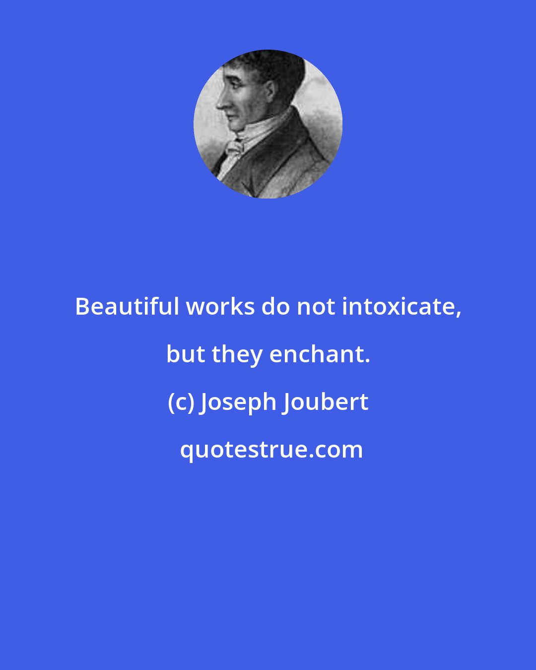 Joseph Joubert: Beautiful works do not intoxicate, but they enchant.