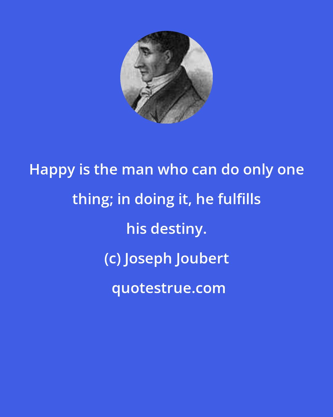 Joseph Joubert: Happy is the man who can do only one thing; in doing it, he fulfills his destiny.