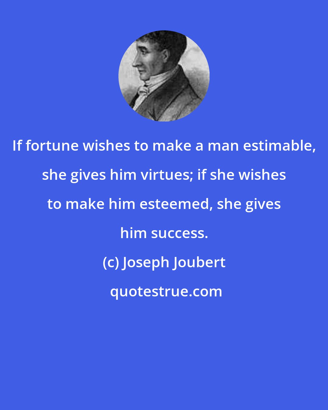 Joseph Joubert: If fortune wishes to make a man estimable, she gives him virtues; if she wishes to make him esteemed, she gives him success.