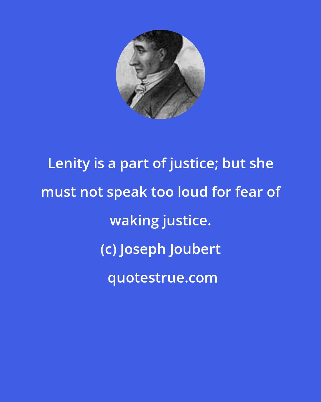 Joseph Joubert: Lenity is a part of justice; but she must not speak too loud for fear of waking justice.