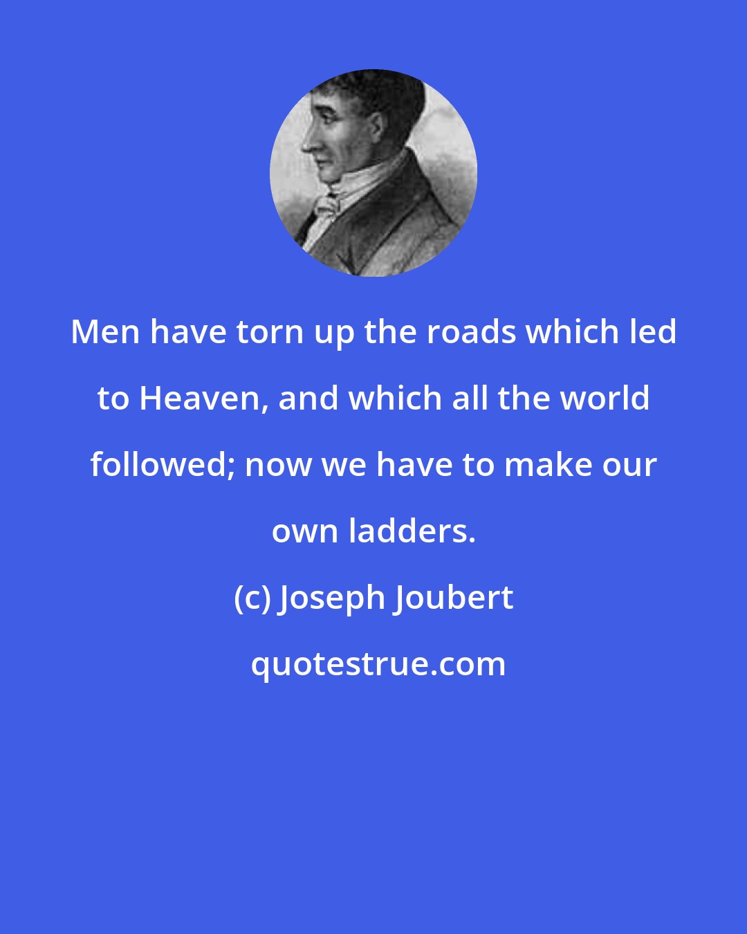 Joseph Joubert: Men have torn up the roads which led to Heaven, and which all the world followed; now we have to make our own ladders.