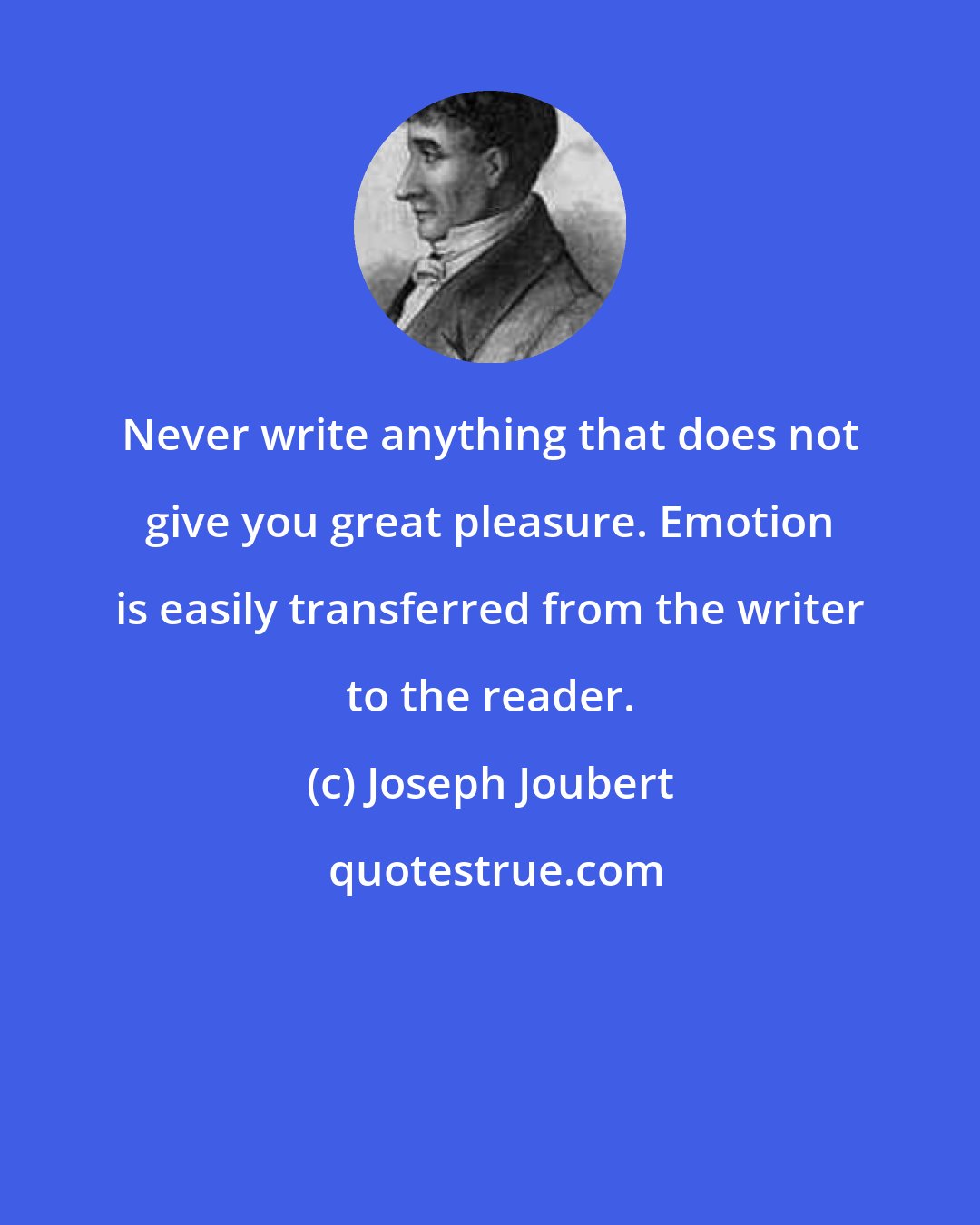 Joseph Joubert: Never write anything that does not give you great pleasure. Emotion is easily transferred from the writer to the reader.