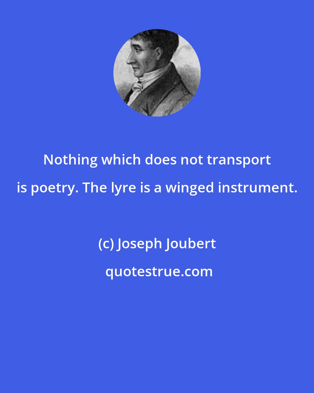 Joseph Joubert: Nothing which does not transport is poetry. The lyre is a winged instrument.