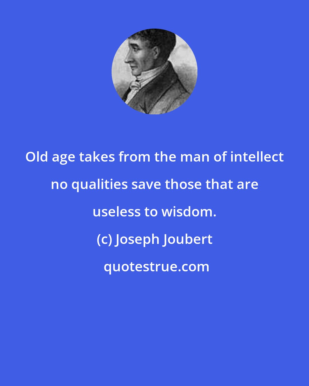 Joseph Joubert: Old age takes from the man of intellect no qualities save those that are useless to wisdom.