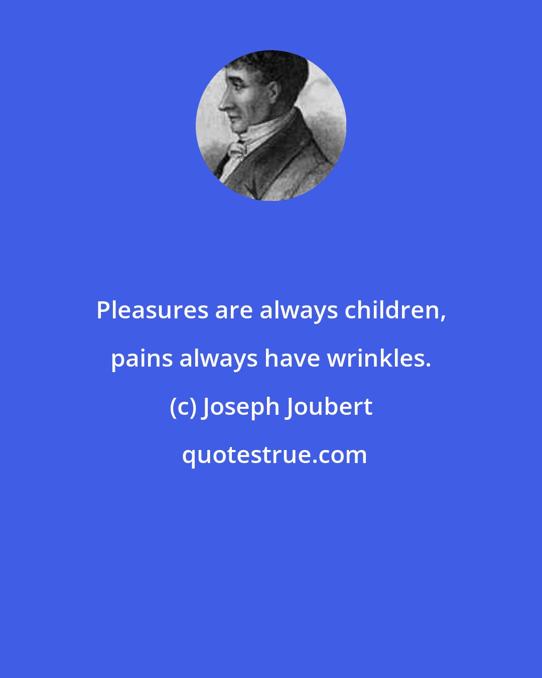 Joseph Joubert: Pleasures are always children, pains always have wrinkles.