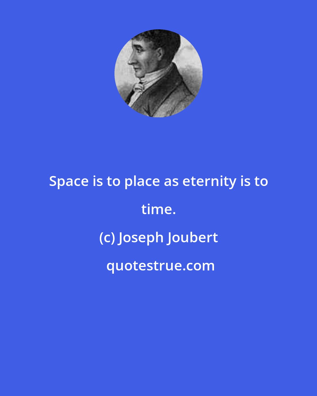 Joseph Joubert: Space is to place as eternity is to time.