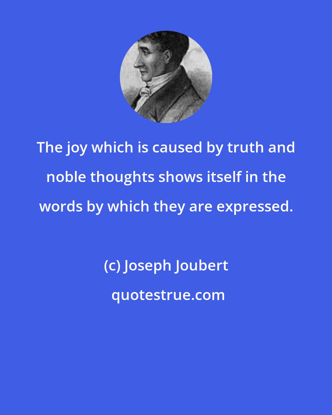 Joseph Joubert: The joy which is caused by truth and noble thoughts shows itself in the words by which they are expressed.