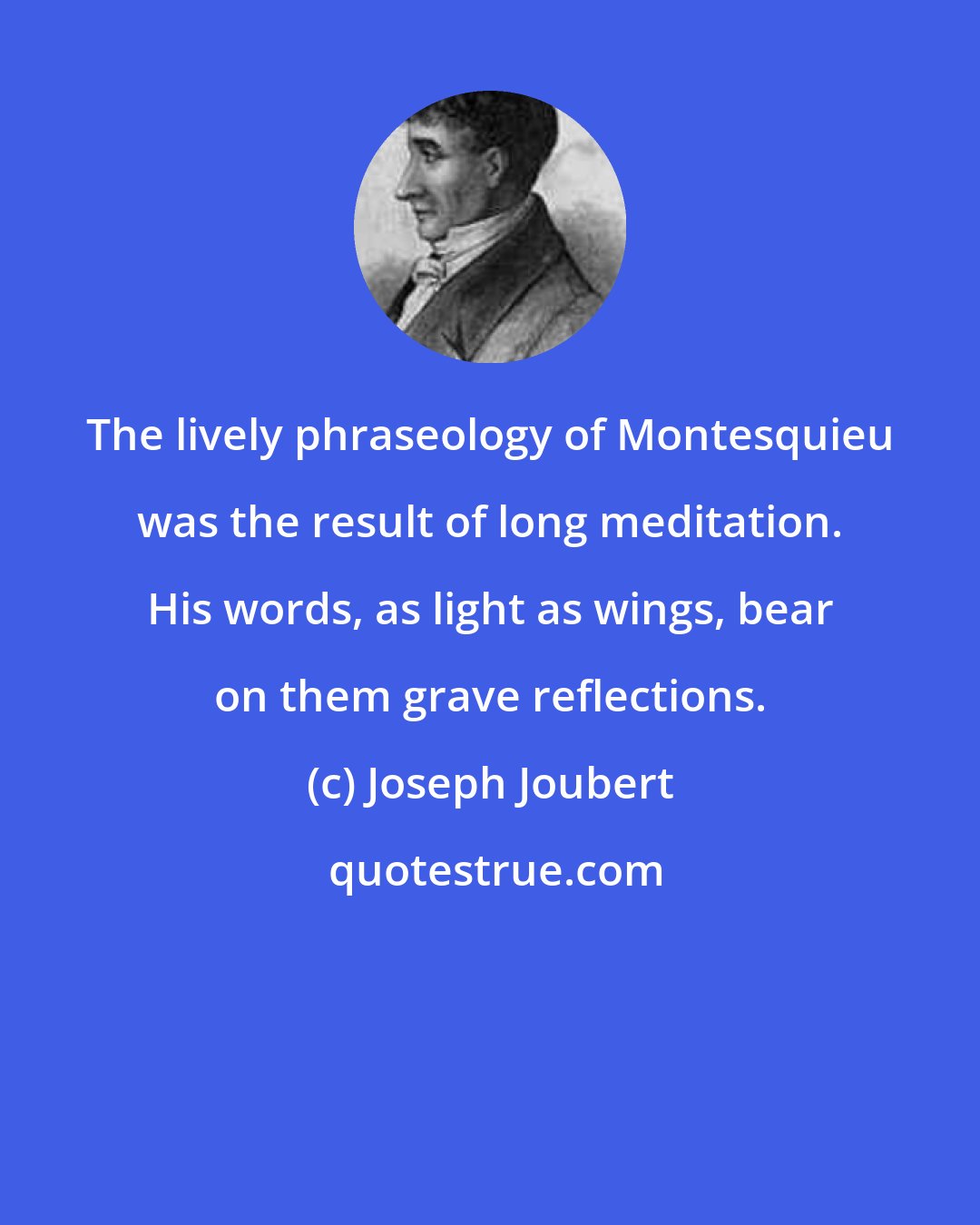 Joseph Joubert: The lively phraseology of Montesquieu was the result of long meditation. His words, as light as wings, bear on them grave reflections.