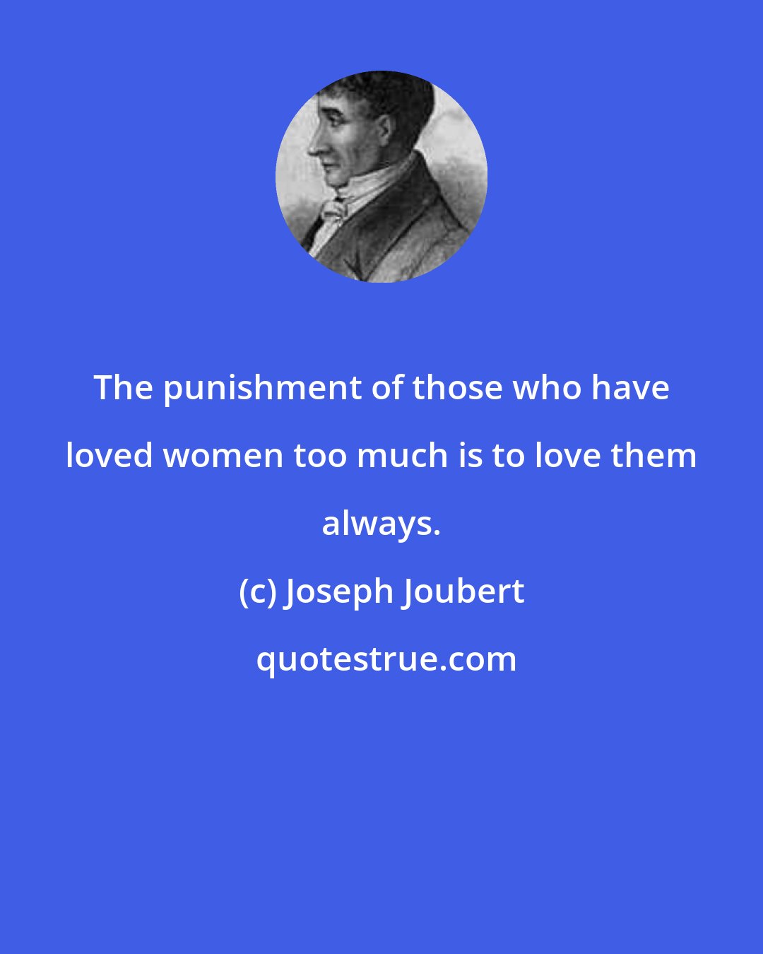 Joseph Joubert: The punishment of those who have loved women too much is to love them always.
