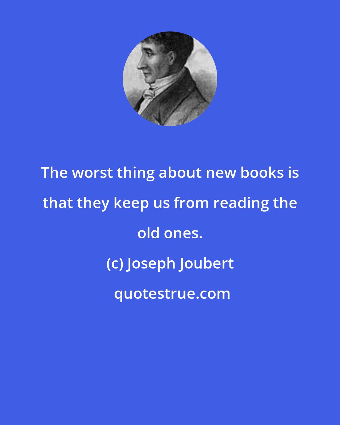 Joseph Joubert: The worst thing about new books is that they keep us from reading the old ones.