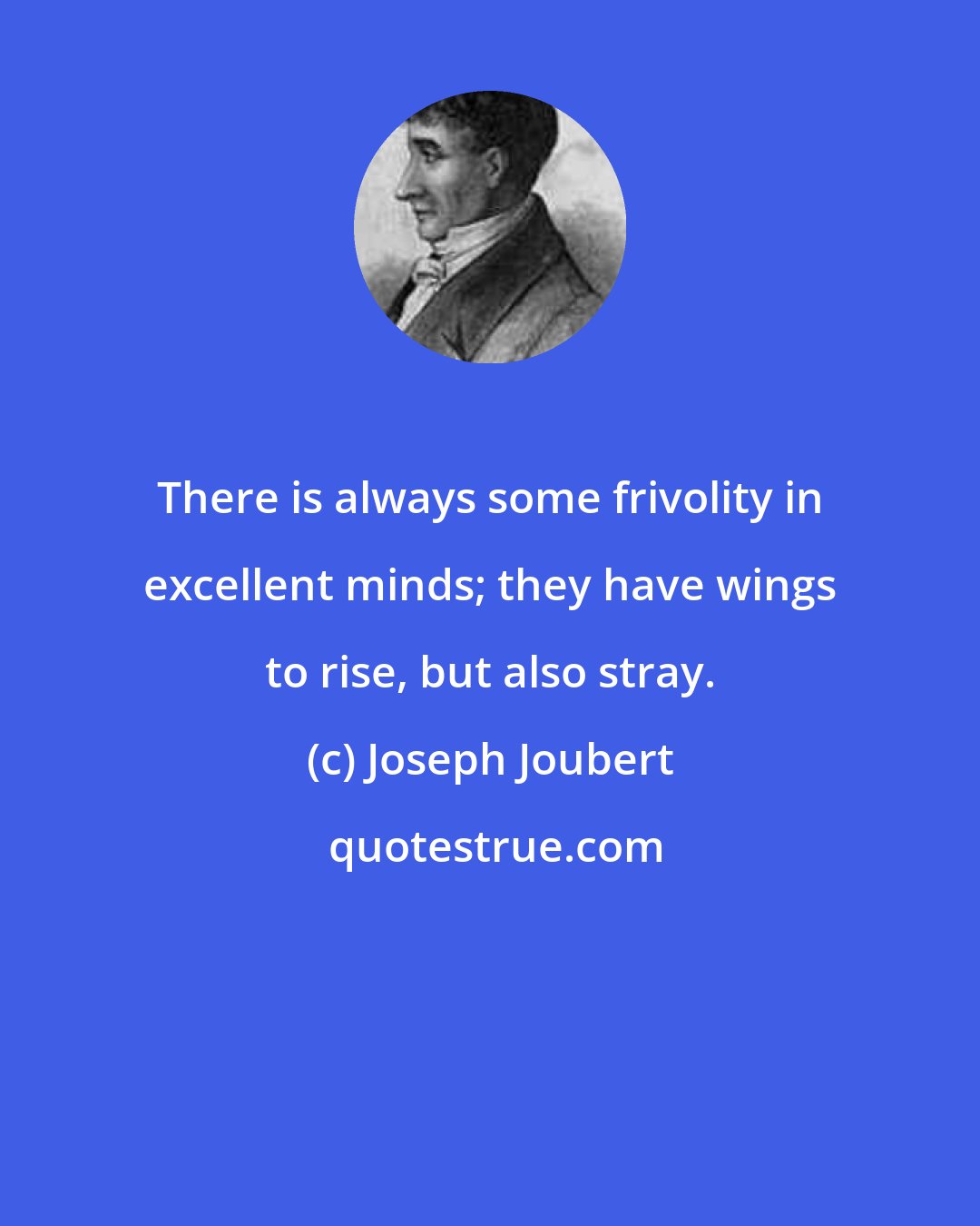 Joseph Joubert: There is always some frivolity in excellent minds; they have wings to rise, but also stray.