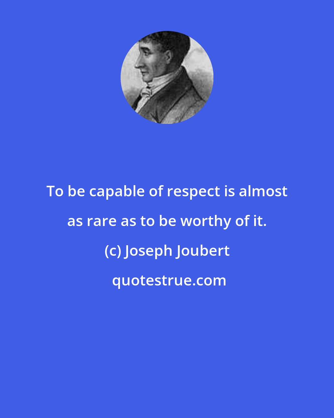 Joseph Joubert: To be capable of respect is almost as rare as to be worthy of it.