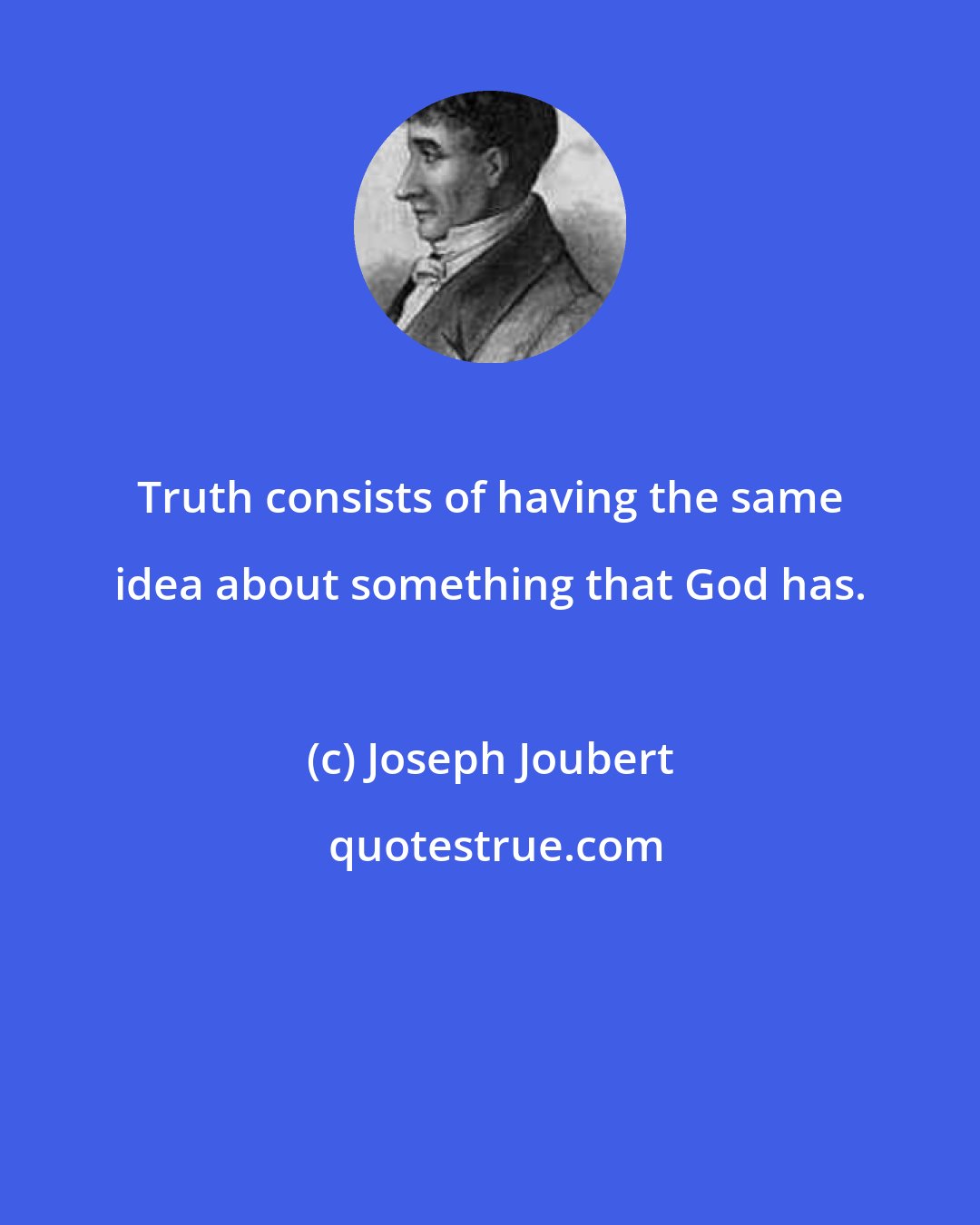 Joseph Joubert: Truth consists of having the same idea about something that God has.