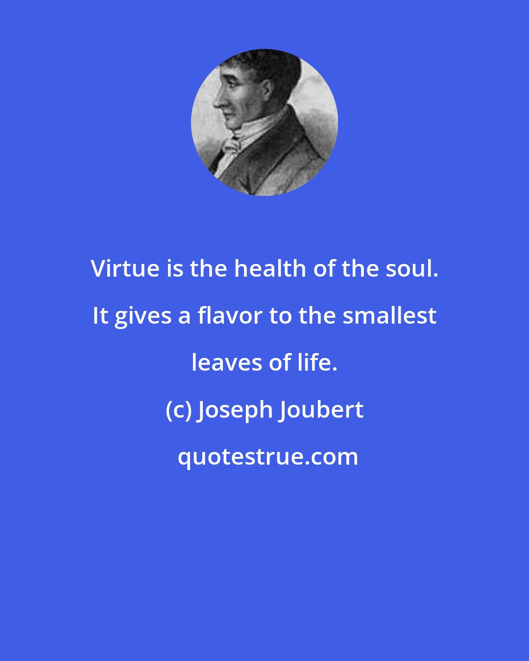 Joseph Joubert: Virtue is the health of the soul. It gives a flavor to the smallest leaves of life.