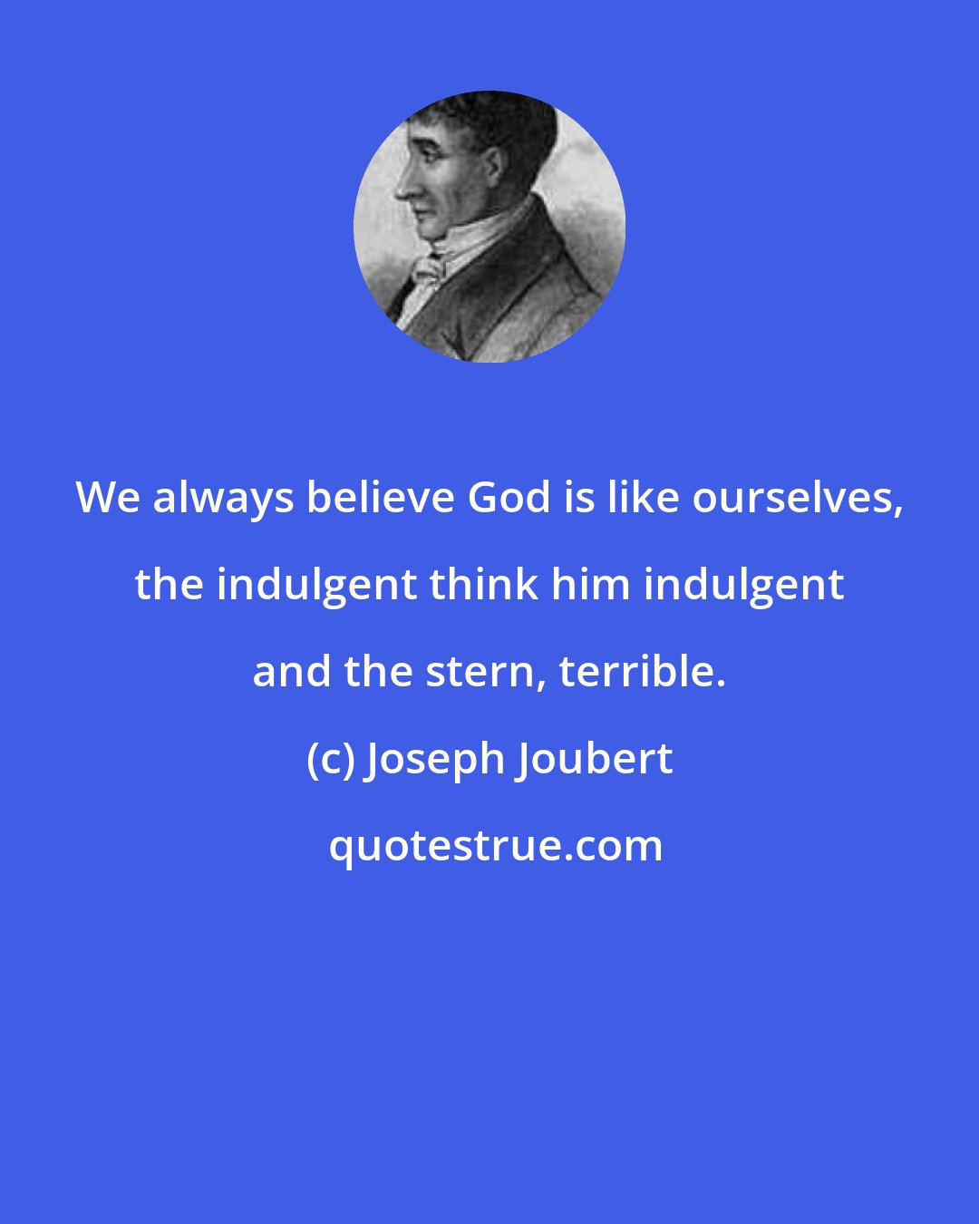 Joseph Joubert: We always believe God is like ourselves, the indulgent think him indulgent and the stern, terrible.