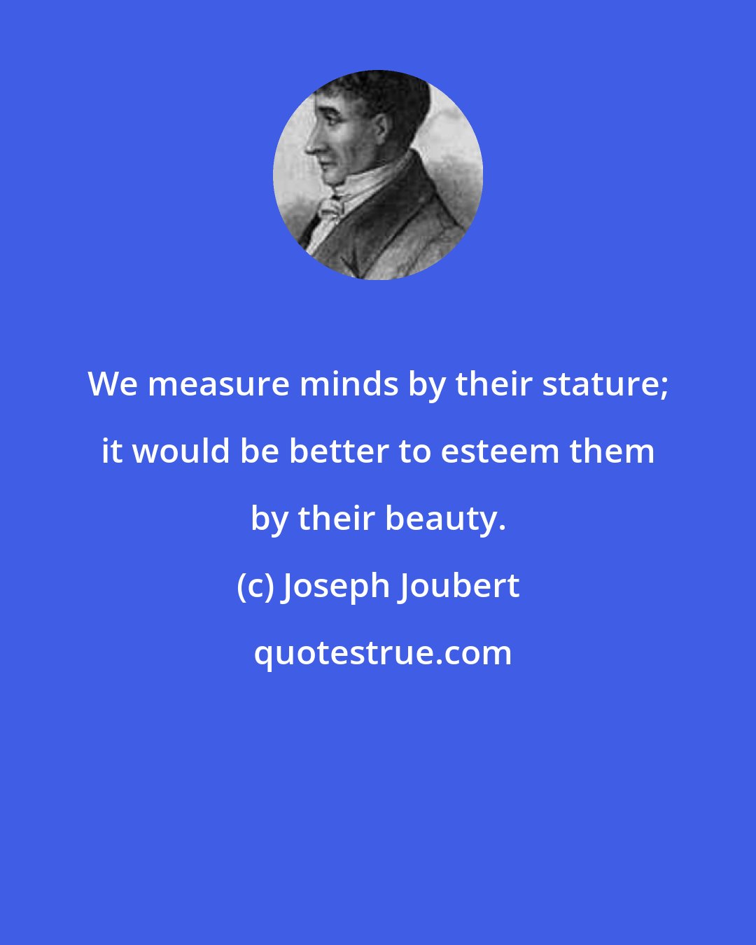Joseph Joubert: We measure minds by their stature; it would be better to esteem them by their beauty.