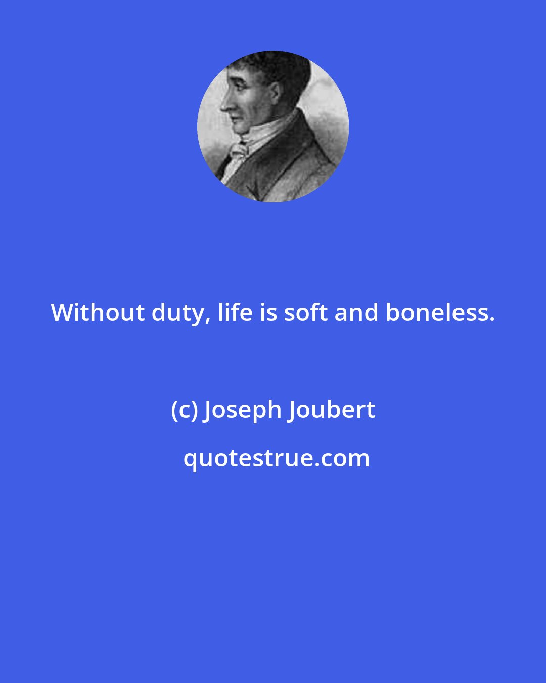 Joseph Joubert: Without duty, life is soft and boneless.
