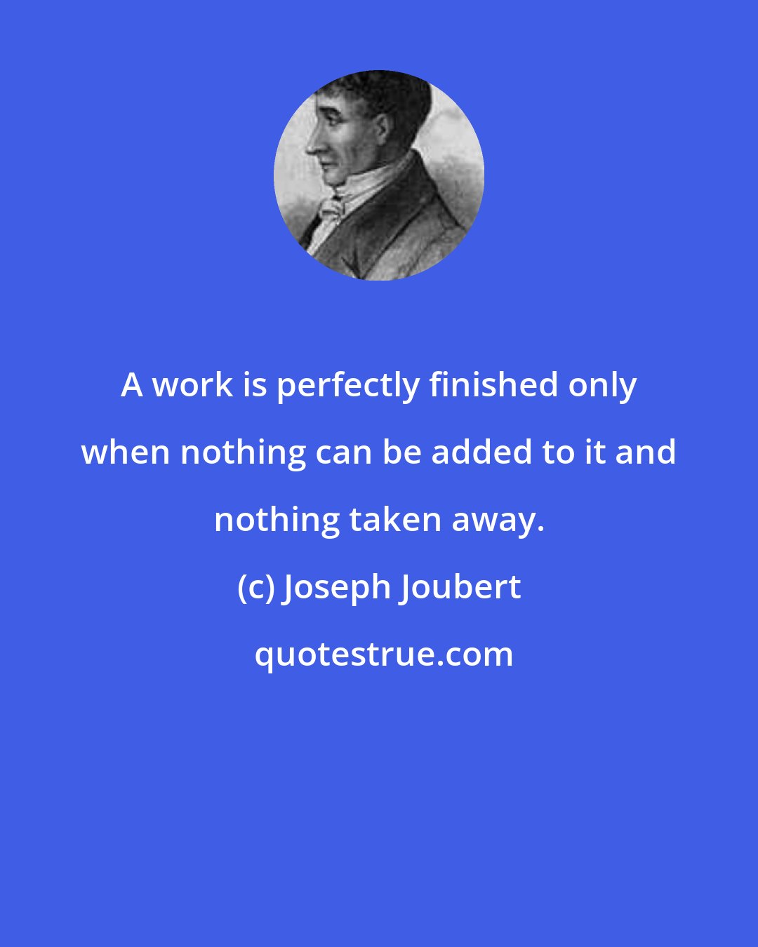 Joseph Joubert: A work is perfectly finished only when nothing can be added to it and nothing taken away.