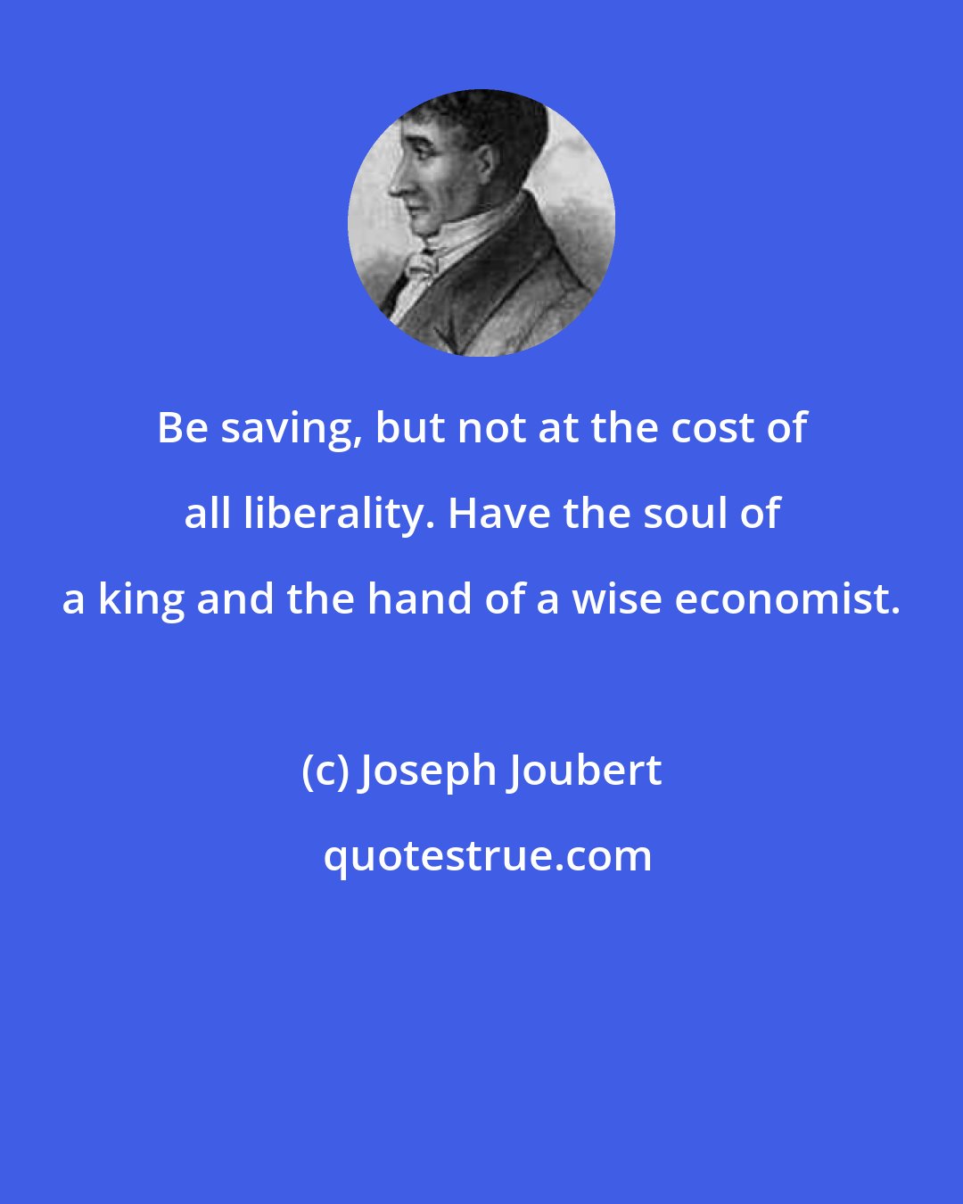 Joseph Joubert: Be saving, but not at the cost of all liberality. Have the soul of a king and the hand of a wise economist.