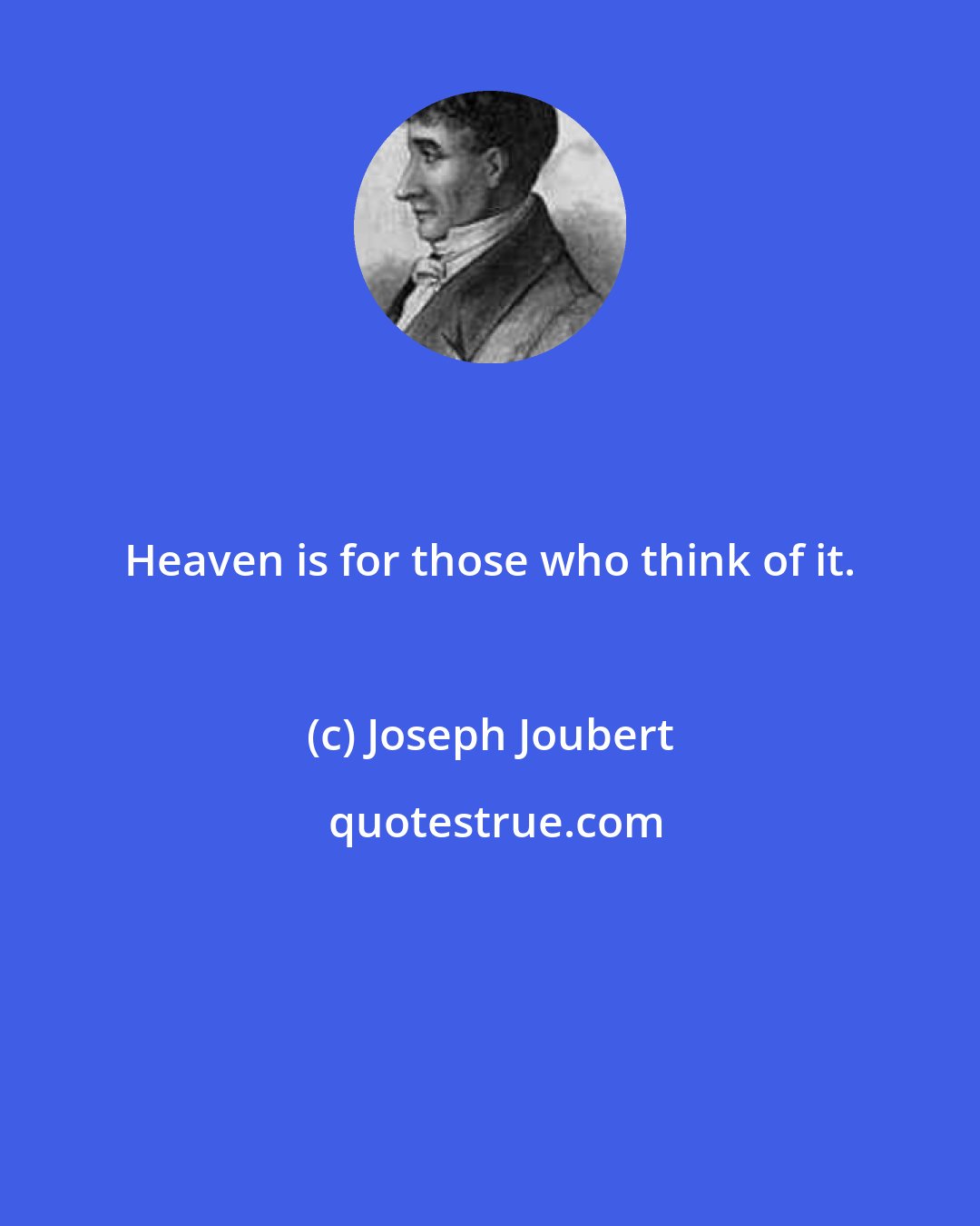 Joseph Joubert: Heaven is for those who think of it.