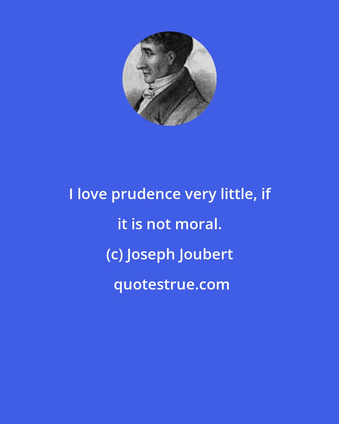 Joseph Joubert: I love prudence very little, if it is not moral.
