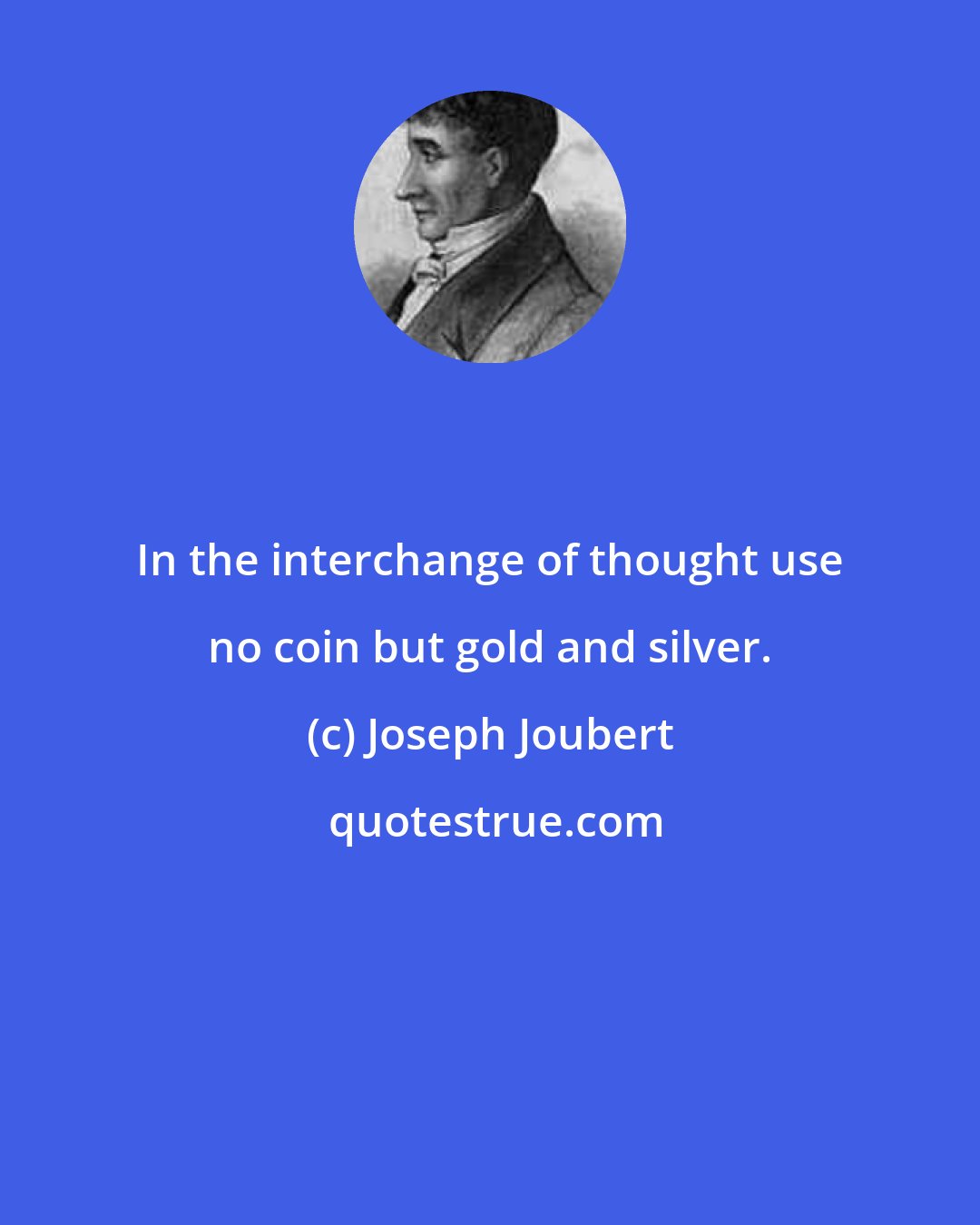 Joseph Joubert: In the interchange of thought use no coin but gold and silver.