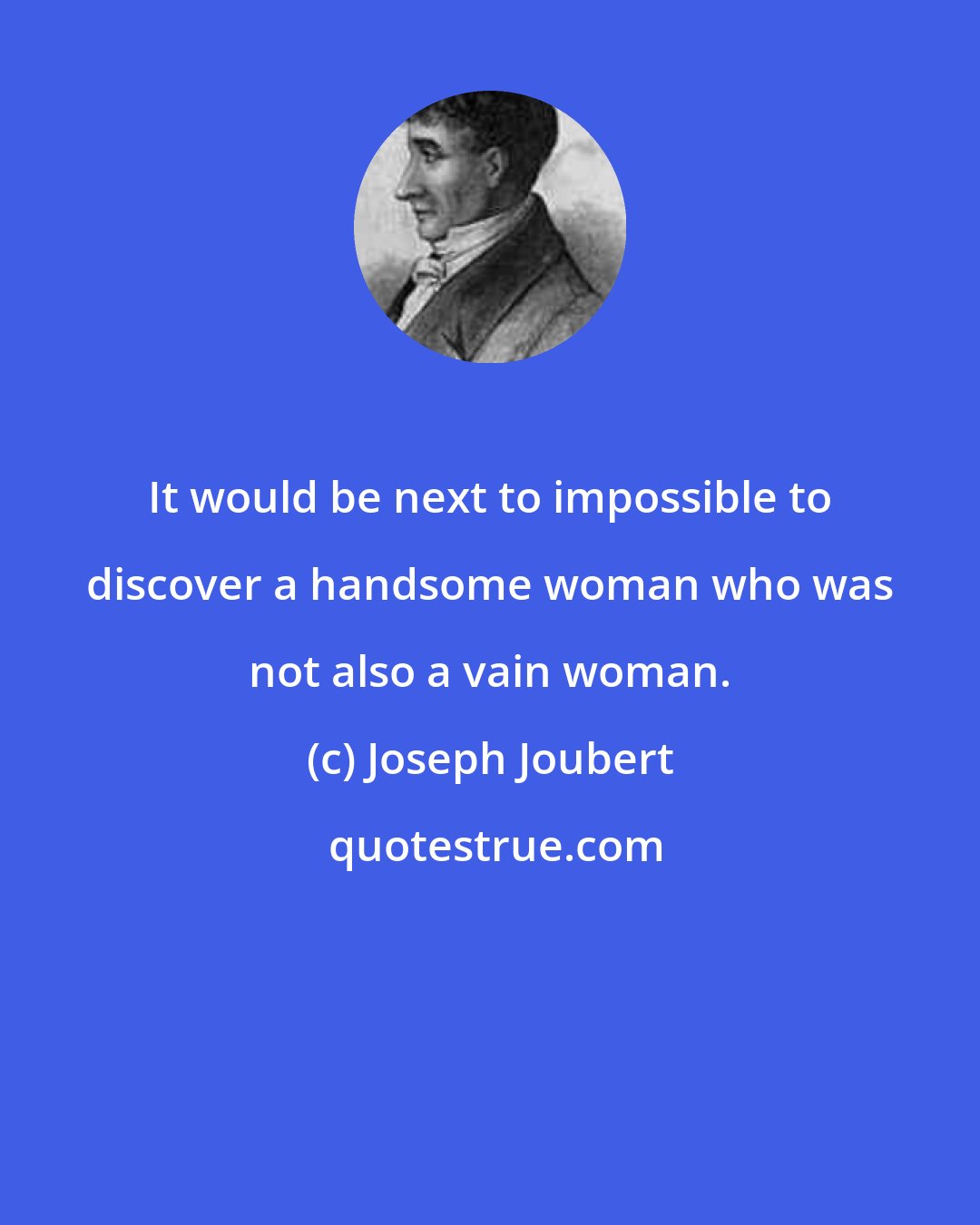Joseph Joubert: It would be next to impossible to discover a handsome woman who was not also a vain woman.