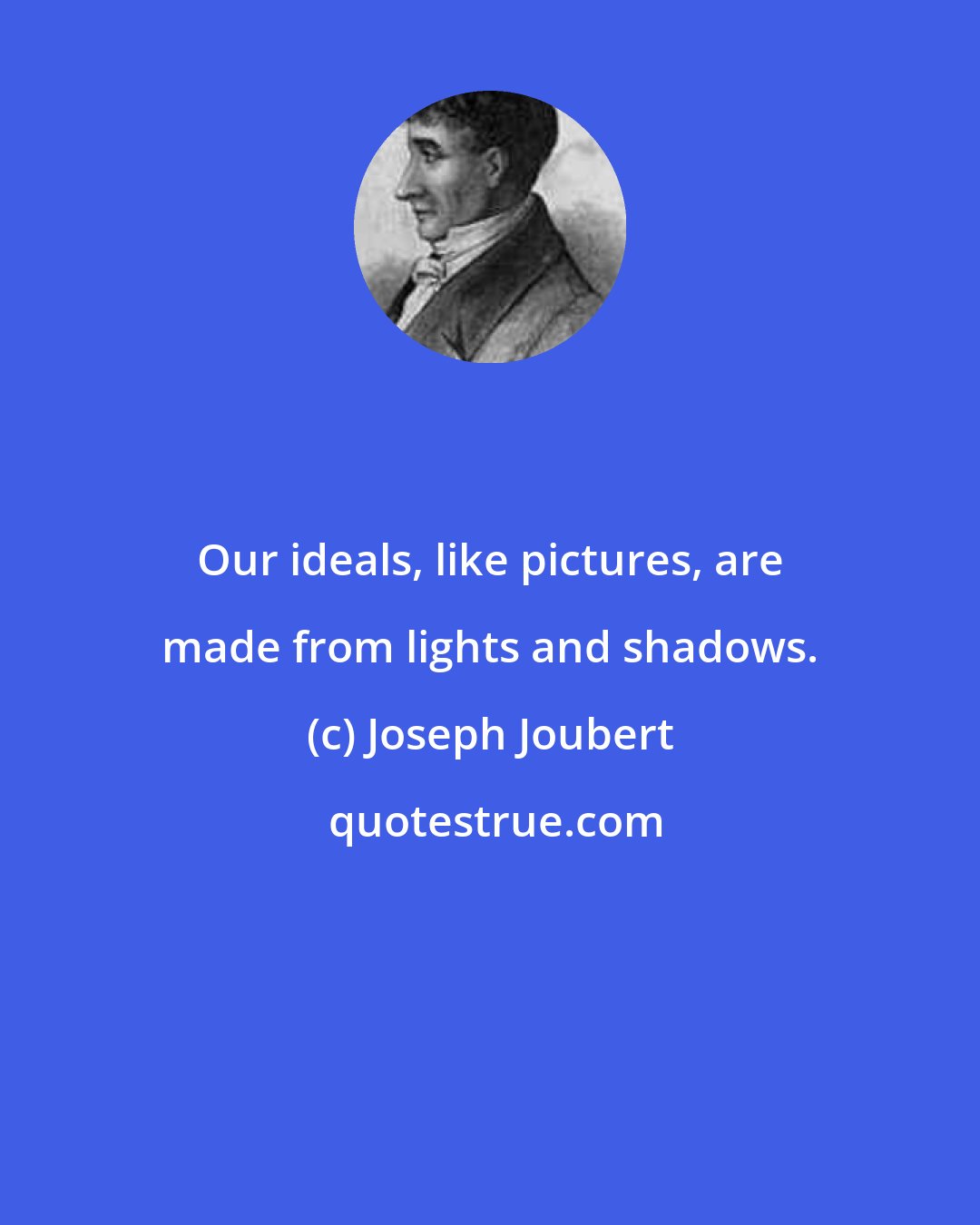 Joseph Joubert: Our ideals, like pictures, are made from lights and shadows.
