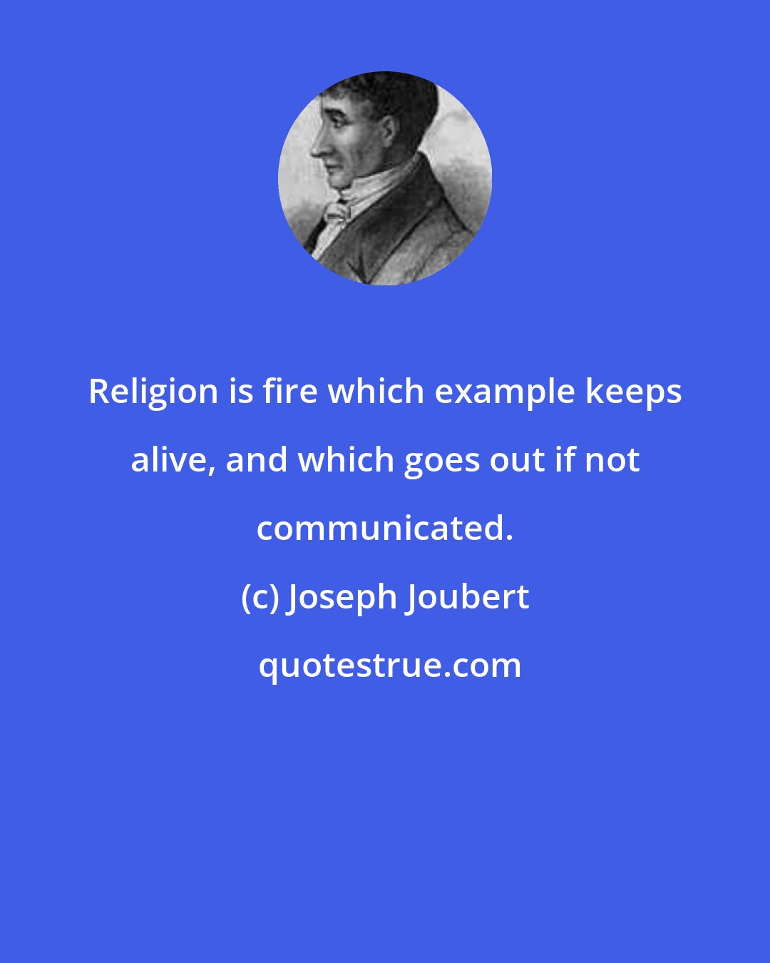 Joseph Joubert: Religion is fire which example keeps alive, and which goes out if not communicated.
