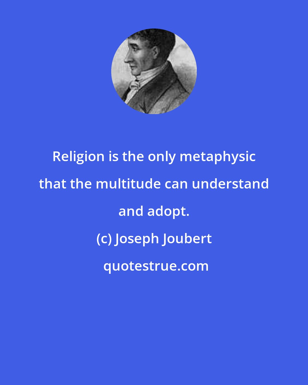 Joseph Joubert: Religion is the only metaphysic that the multitude can understand and adopt.