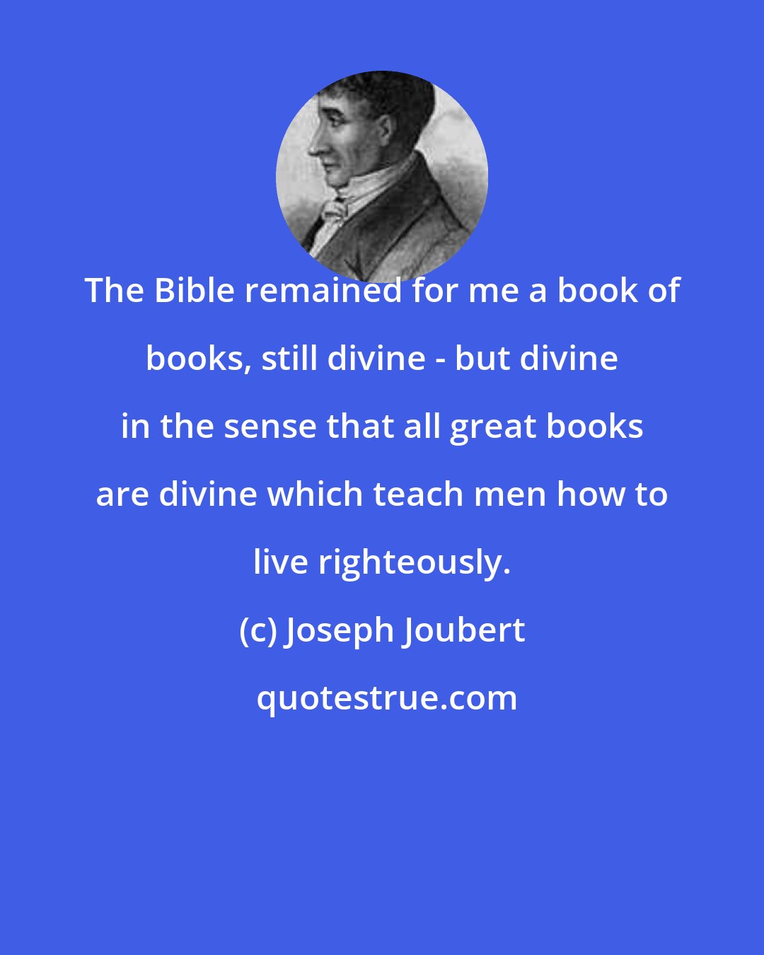 Joseph Joubert: The Bible remained for me a book of books, still divine - but divine in the sense that all great books are divine which teach men how to live righteously.