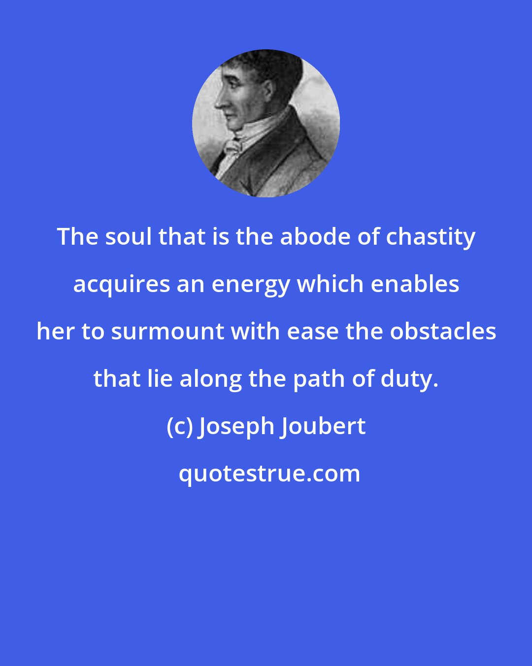 Joseph Joubert: The soul that is the abode of chastity acquires an energy which enables her to surmount with ease the obstacles that lie along the path of duty.