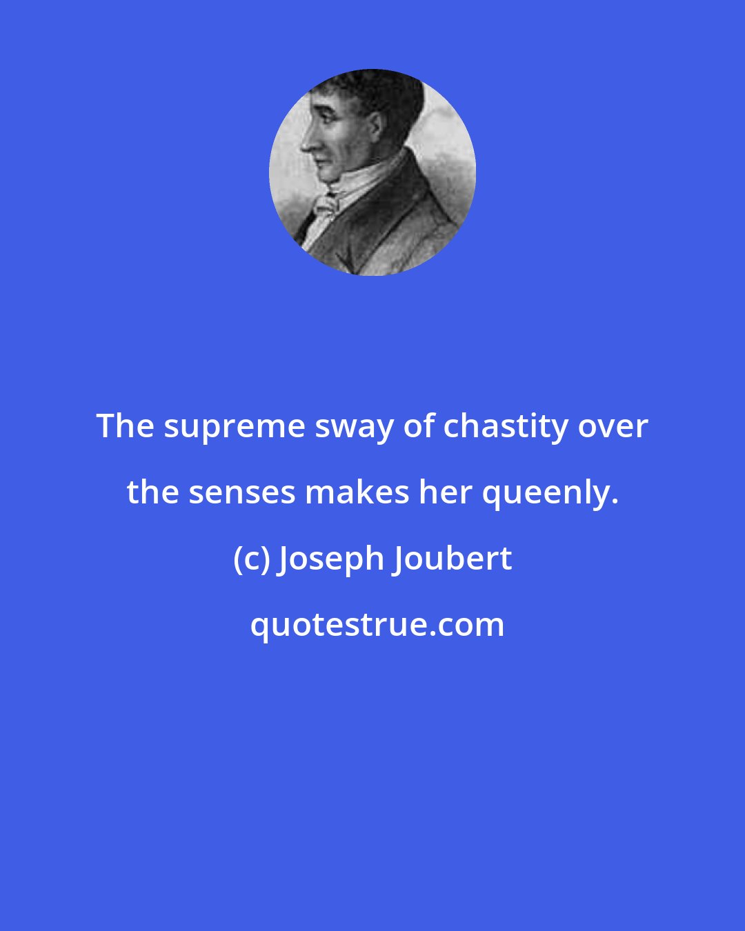 Joseph Joubert: The supreme sway of chastity over the senses makes her queenly.