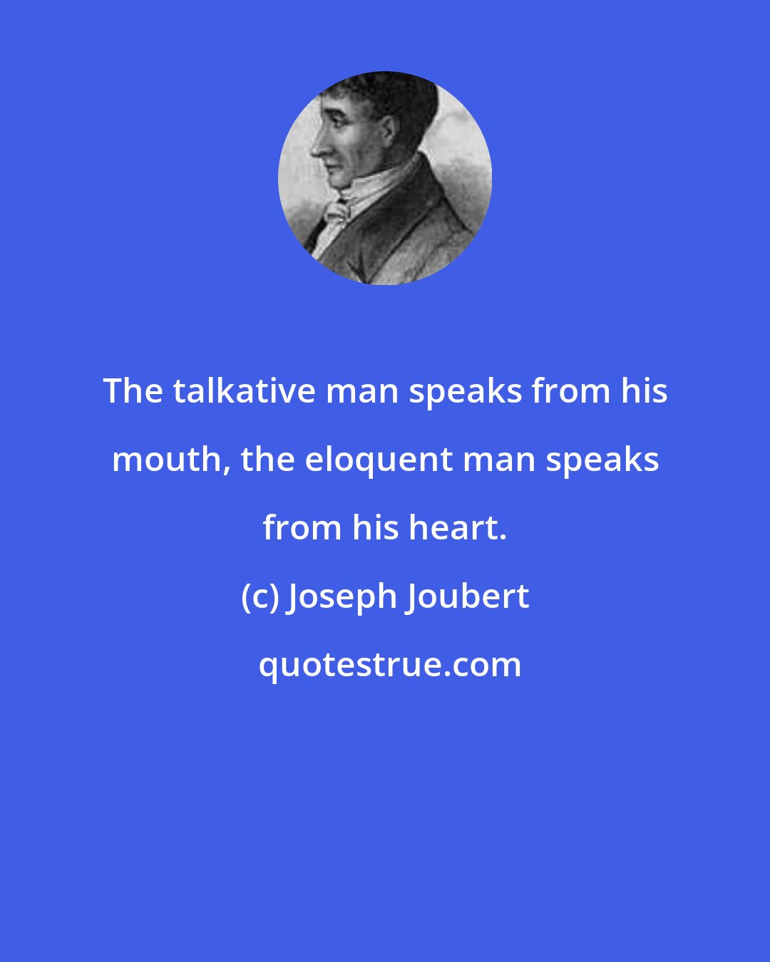 Joseph Joubert: The talkative man speaks from his mouth, the eloquent man speaks from his heart.