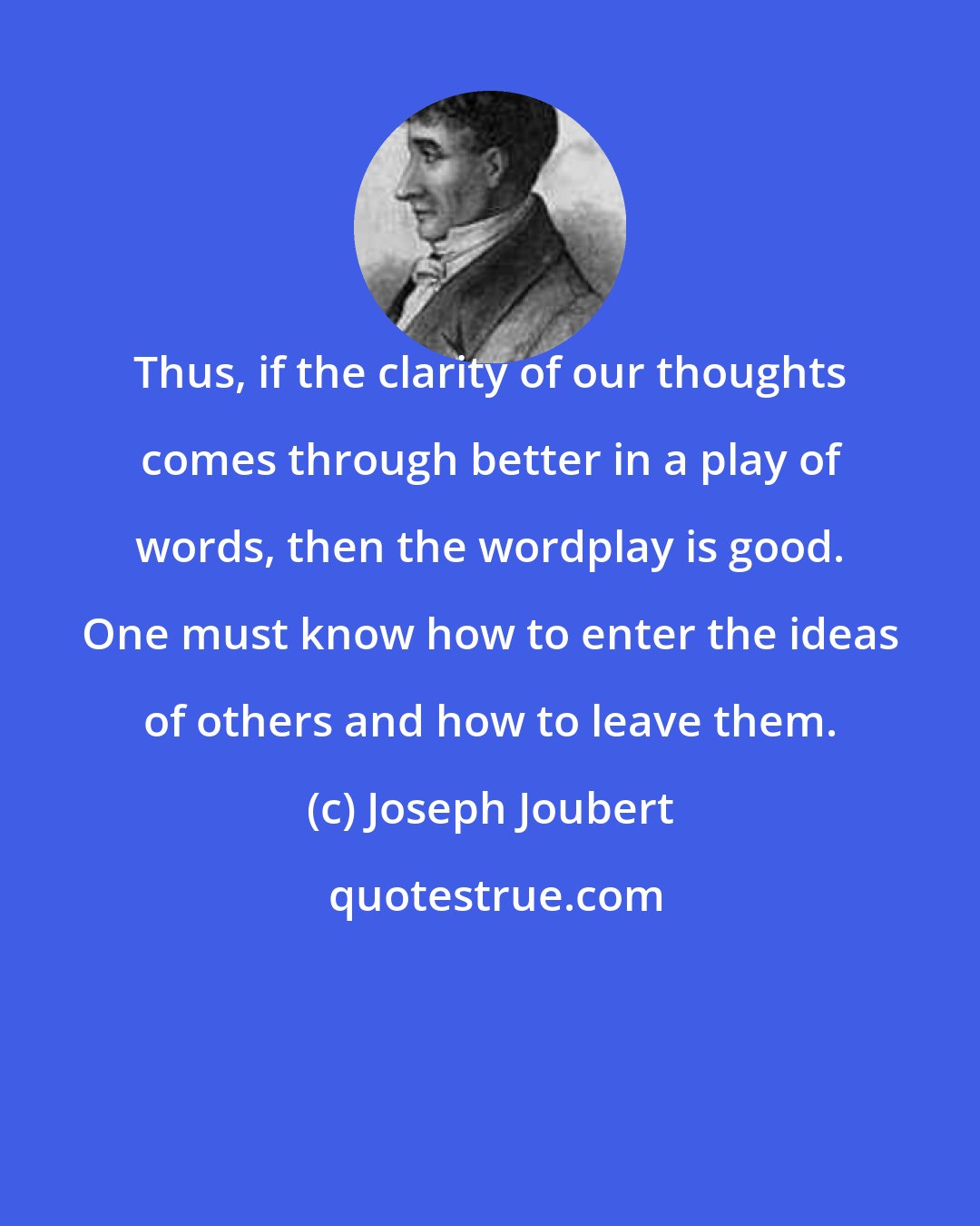 Joseph Joubert: Thus, if the clarity of our thoughts comes through better in a play of words, then the wordplay is good. One must know how to enter the ideas of others and how to leave them.