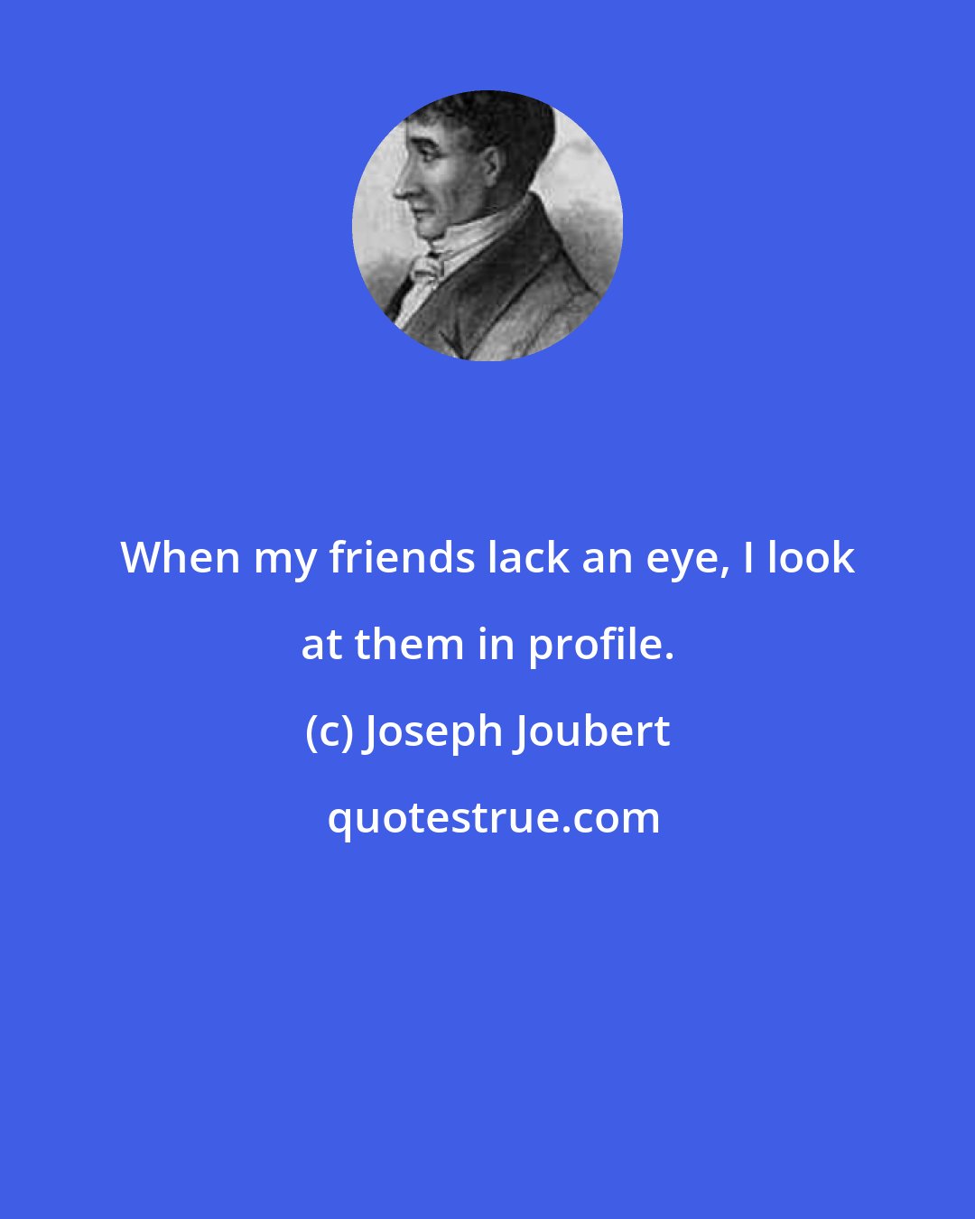 Joseph Joubert: When my friends lack an eye, I look at them in profile.