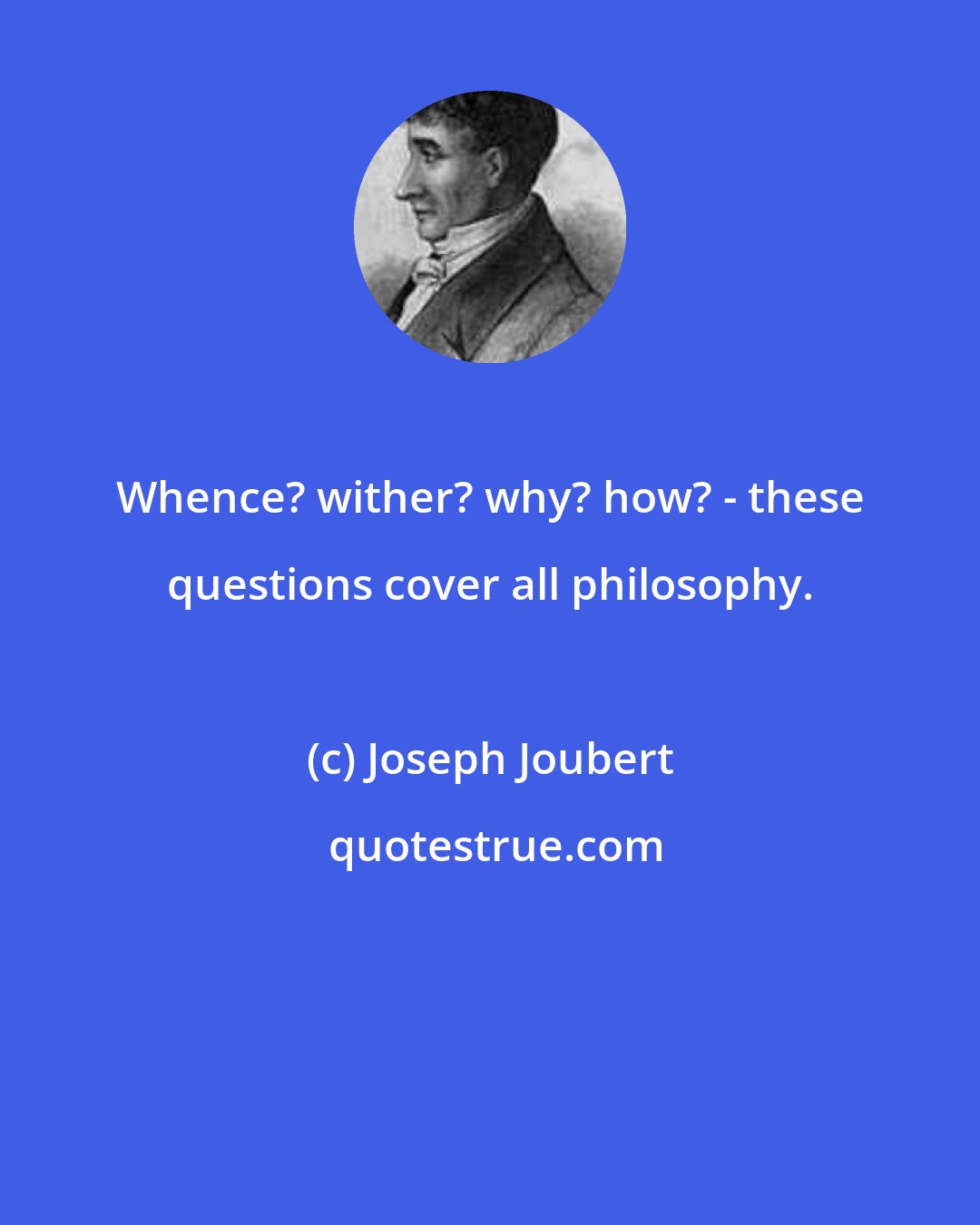Joseph Joubert: Whence? wither? why? how? - these questions cover all philosophy.
