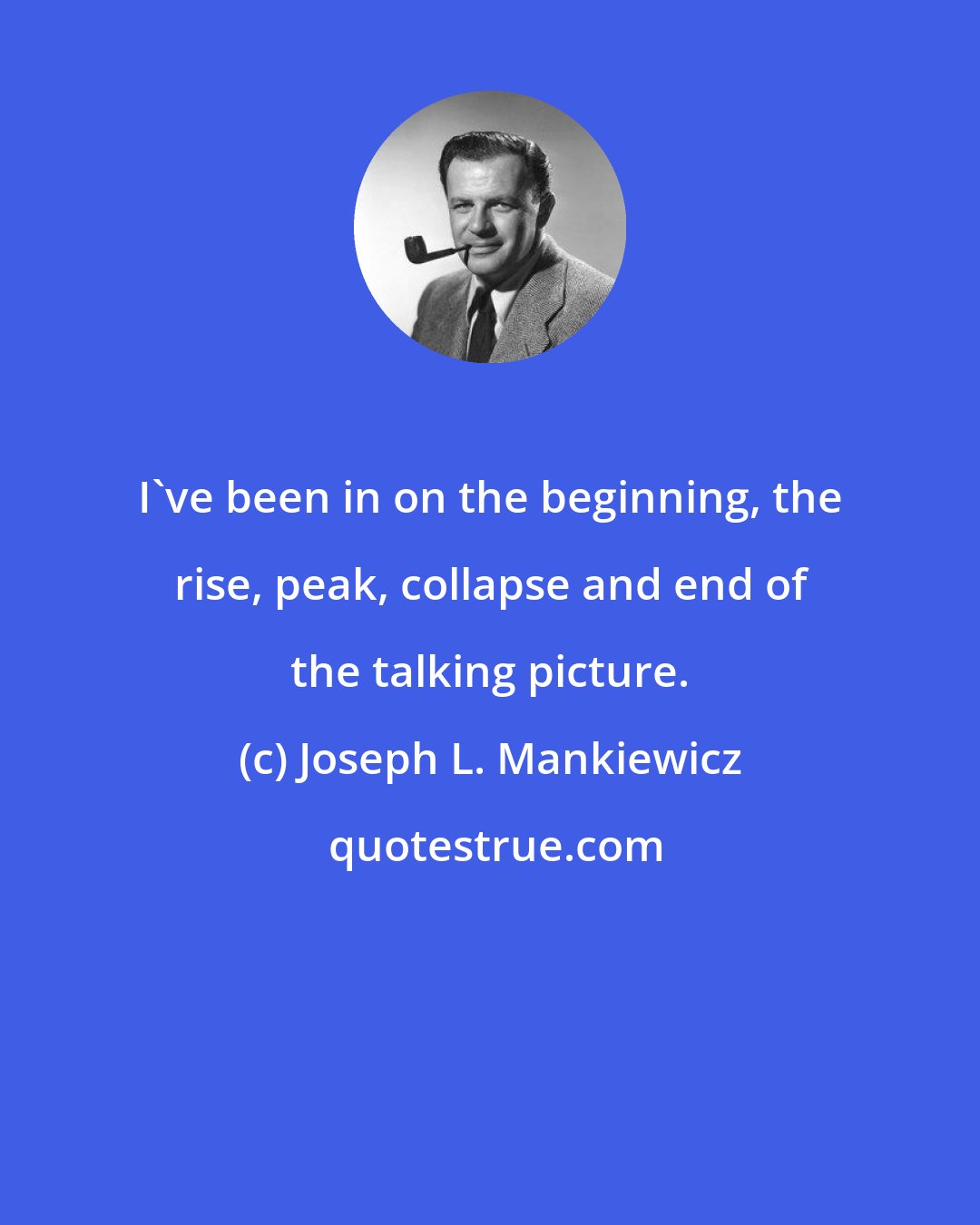 Joseph L. Mankiewicz: I've been in on the beginning, the rise, peak, collapse and end of the talking picture.