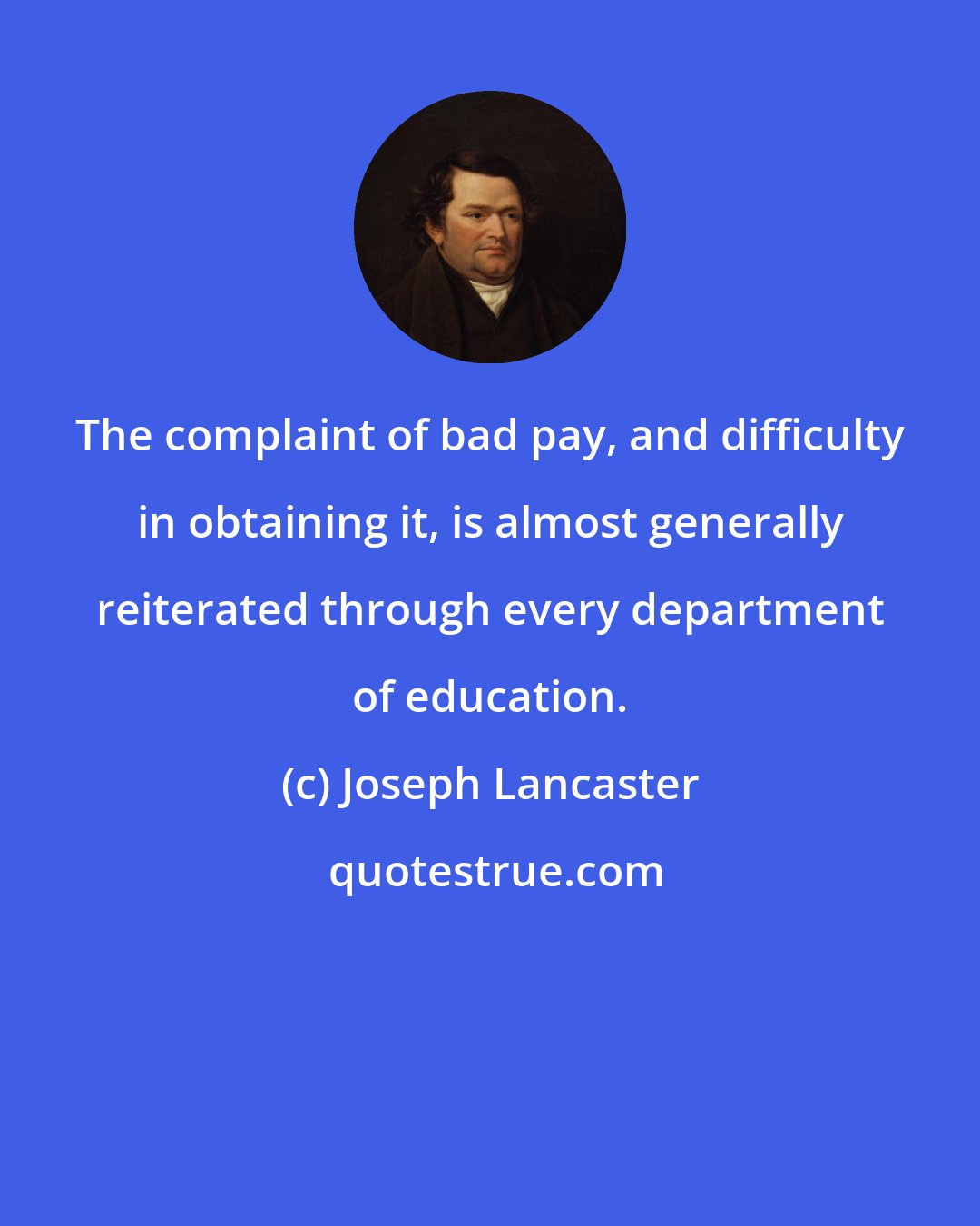 Joseph Lancaster: The complaint of bad pay, and difficulty in obtaining it, is almost generally reiterated through every department of education.