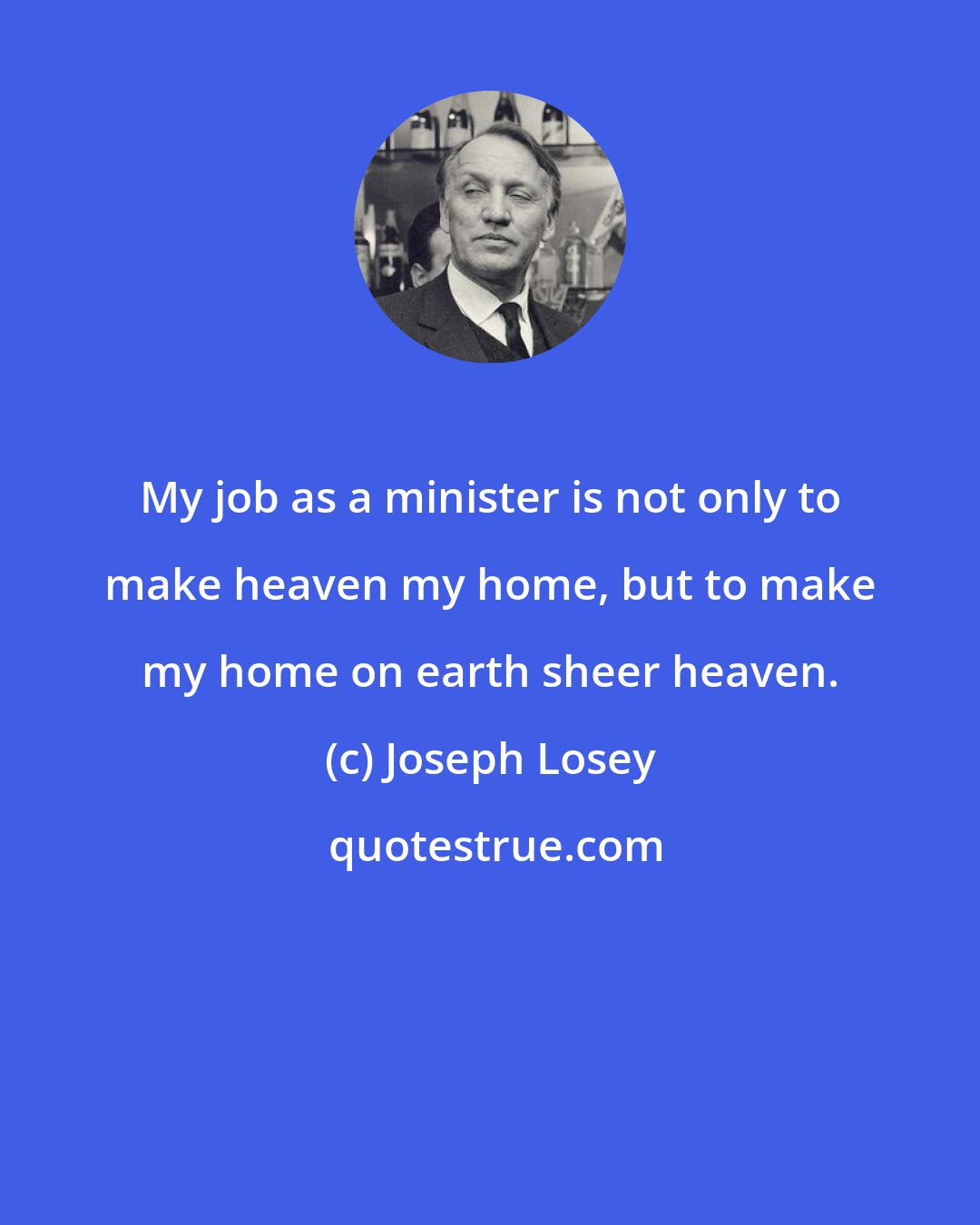 Joseph Losey: My job as a minister is not only to make heaven my home, but to make my home on earth sheer heaven.