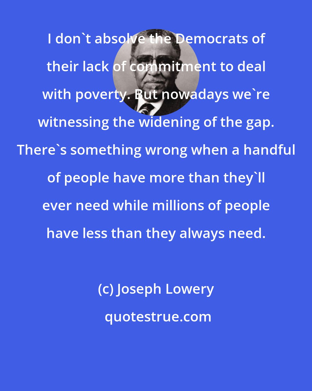 Joseph Lowery: I don't absolve the Democrats of their lack of commitment to deal with poverty. But nowadays we're witnessing the widening of the gap. There's something wrong when a handful of people have more than they'll ever need while millions of people have less than they always need.