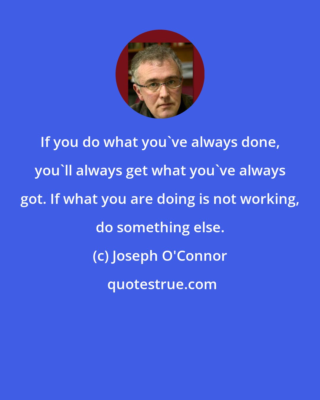 Joseph O'Connor: If you do what you've always done, you'll always get what you've always got. If what you are doing is not working, do something else.