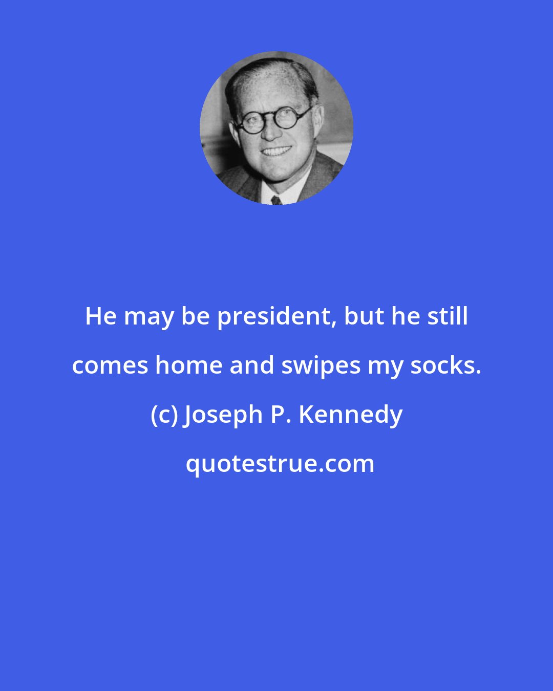 Joseph P. Kennedy: He may be president, but he still comes home and swipes my socks.