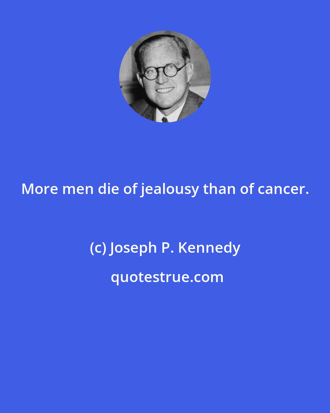 Joseph P. Kennedy: More men die of jealousy than of cancer.